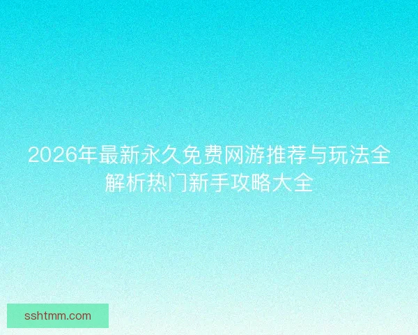2026年最新永久免费网游推荐与玩法全解析热门新手攻略大全