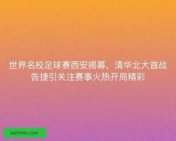 世界名校足球赛西安揭幕，清华北大首战告捷引关注赛事火热开局精彩