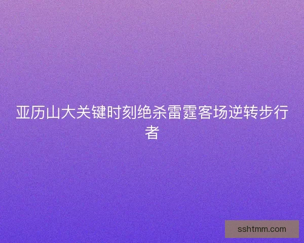 亚历山大关键时刻绝杀雷霆客场逆转步行者
