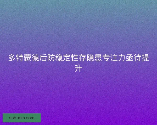 多特蒙德后防稳定性存隐患专注力亟待提升