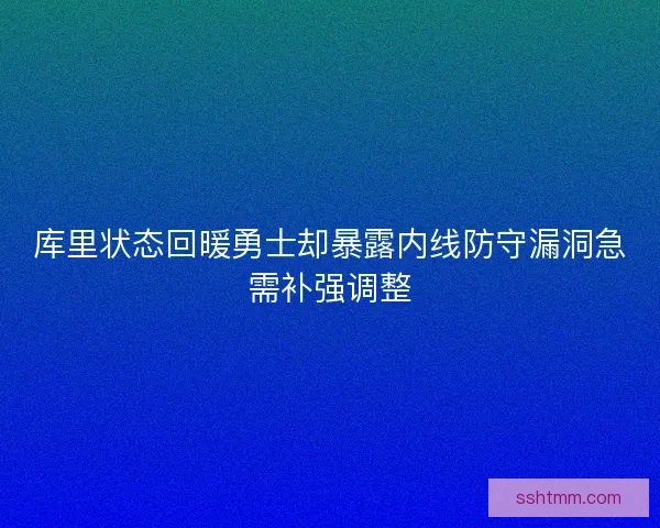 库里状态回暖勇士却暴露内线防守漏洞急需补强调整