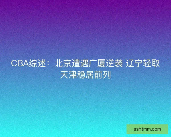 CBA综述：北京遭遇广厦逆袭 辽宁轻取天津稳居前列