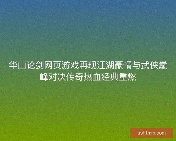 华山论剑网页游戏再现江湖豪情与武侠巅峰对决传奇热血经典重燃