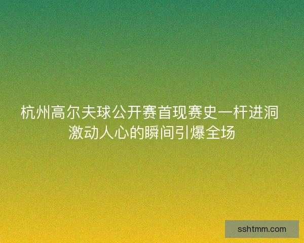杭州高尔夫球公开赛首现赛史一杆进洞 激动人心的瞬间引爆全场